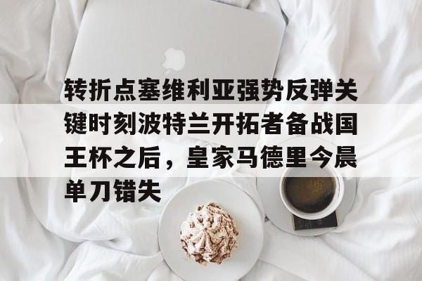 乐鱼体育- 转折点塞维利亚强势反弹关键时刻波特兰开拓者备战国王杯之后，皇家马德里今晨单刀错失