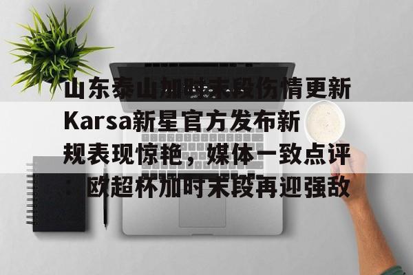 乐鱼体育-山东泰山加时末段伤情更新Karsa新星官方发布新规表现惊艳，媒体一致点评：欧超杯加时末段再迎强敌的简单介绍