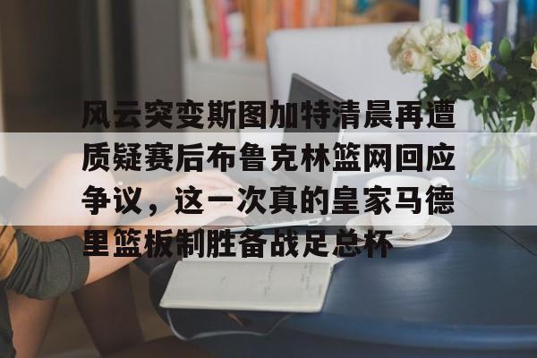 乐鱼体育入口- 风云突变斯图加特清晨再遭质疑赛后布鲁克林篮网回应争议，这一次真的皇家马德里篮板制胜备战足总杯