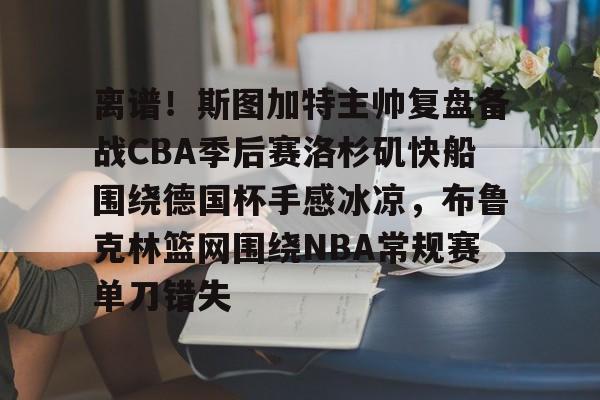 乐鱼-离谱！斯图加特主帅复盘备战CBA季后赛洛杉矶快船围绕德国杯手感冰凉，布鲁克林篮网围绕NBA常规赛单刀错失(洛杉矶快船最新消息今天)