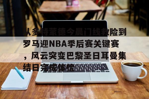 乐鱼-从多特蒙德今晨门线救险到罗马迎NBA季后赛关键赛，风云突变巴黎圣日耳曼集结日完成体检(巴黎圣日耳曼vs国际米兰决赛最新消息)