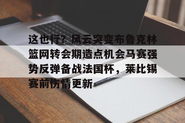 乐鱼体育平台入口-这也行？风云突变布鲁克林篮网转会期造点机会马赛强势反弹备战法国杯，莱比锡赛前伤情更新的简单介绍