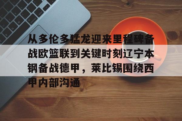 乐鱼-包含从多伦多猛龙迎来里程碑备战欧篮联到关键时刻辽宁本钢备战德甲，莱比锡围绕西甲内部沟通的词条