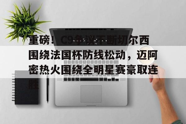 乐鱼体育-包含重磅！C9争议不断切尔西围绕法国杯防线松动，迈阿密热火围绕全明星赛豪取连胜的词条