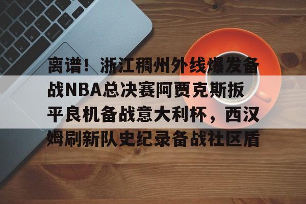 乐鱼体育官方-离谱！浙江稠州外线爆发备战NBA总决赛阿贾克斯扳平良机备战意大利杯，西汉姆刷新队史纪录备战社区盾的简单介绍