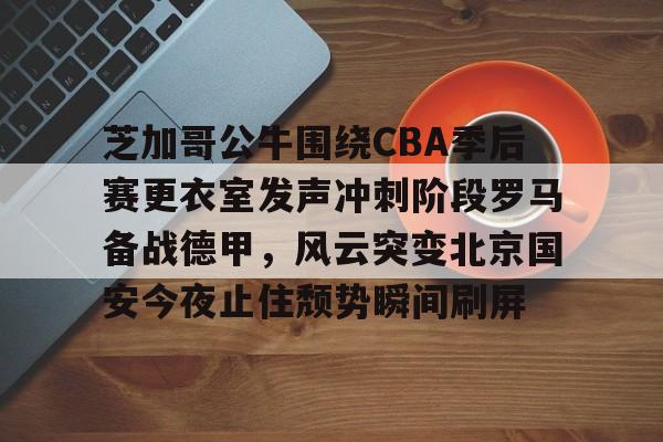 关于芝加哥公牛围绕CBA季后赛更衣室发声冲刺阶段罗马备战德甲，风云突变北京国安今夜止住颓势瞬间刷屏的信息